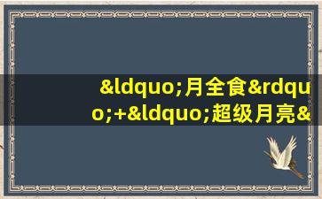 “月全食”+“超级月亮”→“超级红月亮”|赏月攻略